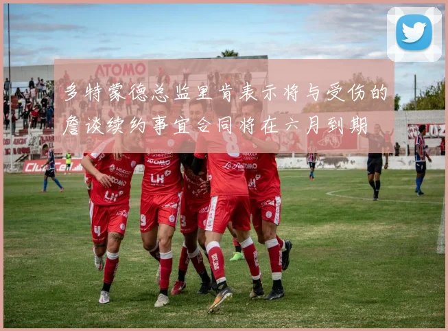 多特蒙德总监里肯表示将与受伤的詹谈续约事宜合同将在六月到期