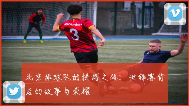北京排球队的拼搏之路：世锦赛背后的故事与荣耀