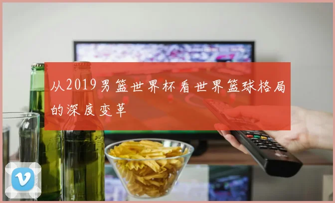 从2019男篮世界杯看世界篮球格局的深度变革