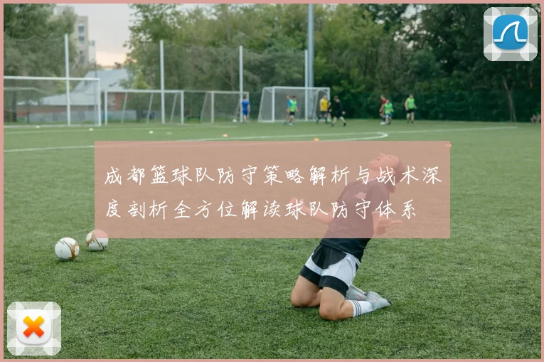 成都篮球队防守策略解析与战术深度剖析全方位解读球队防守体系