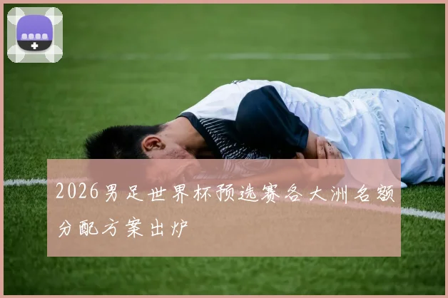 2026男足世界杯预选赛各大洲名额分配方案出炉