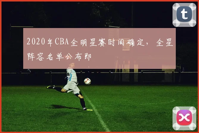 2020年CBA全明星赛时间确定，全星阵容名单公布即